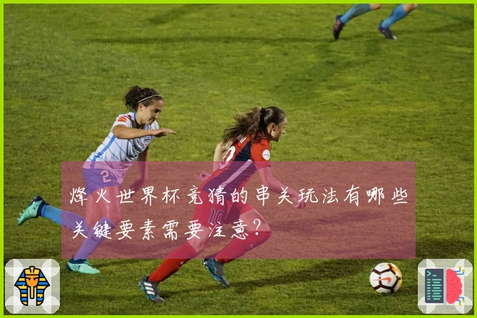 烽火世界杯竞猜的串关玩法有哪些关键要素需要注意？