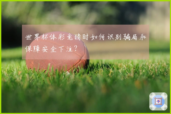 世界杯体彩竞猜时如何识别骗局和保障安全下注？