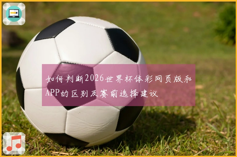 如何判断2026世界杯体彩网页版和APP的区别及赛前选择建议