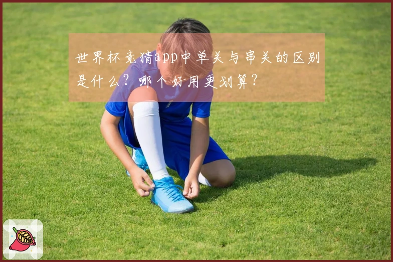 世界杯竞猜app中单关与串关的区别是什么？哪个好用更划算？