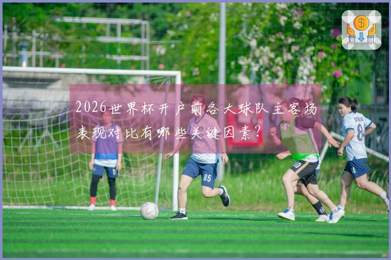 2026世界杯开户前各大球队主客场表现对比有哪些关键因素？