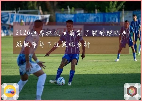 2026世界杯投注前需了解的球队夺冠概率与下注策略分析