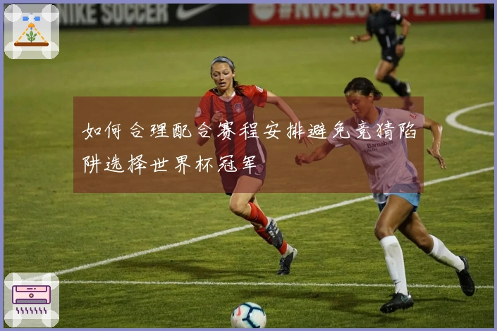 如何合理配合赛程安排避免竞猜陷阱选择世界杯冠军