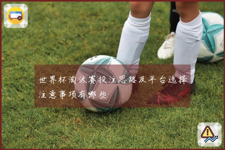 世界杯淘汰赛投注思路及平台选择注意事项有哪些