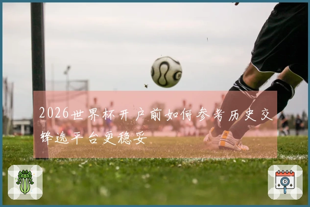 2026世界杯开户前如何参考历史交锋选平台更稳妥