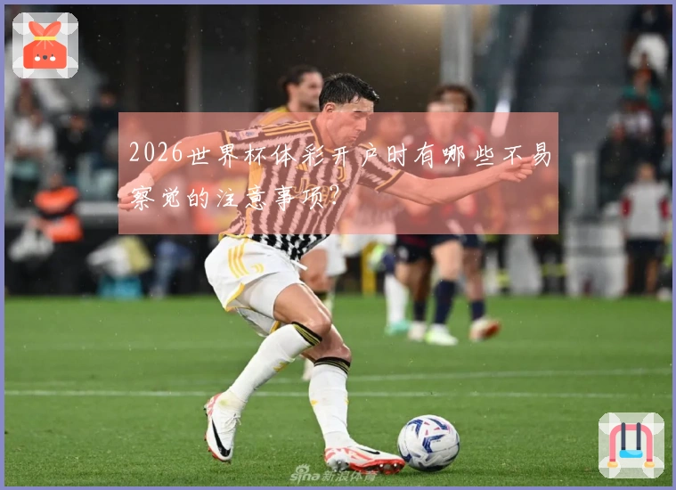 2026世界杯体彩开户时有哪些不易察觉的注意事项？