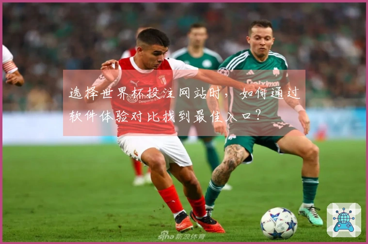选择世界杯投注网站时，如何通过软件体验对比找到最佳入口？