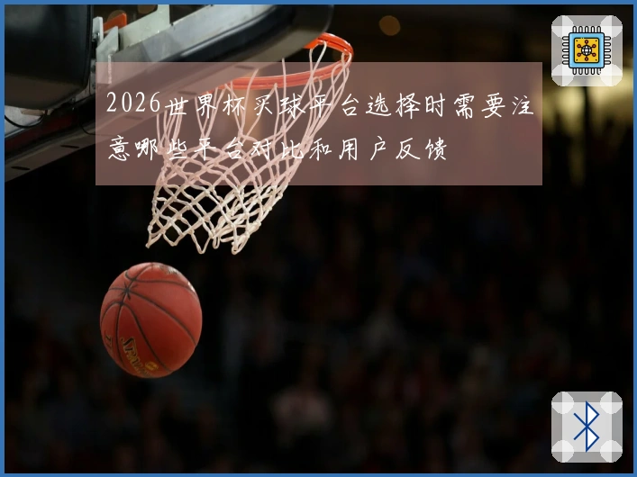 2026世界杯买球平台选择时需要注意哪些平台对比和用户反馈