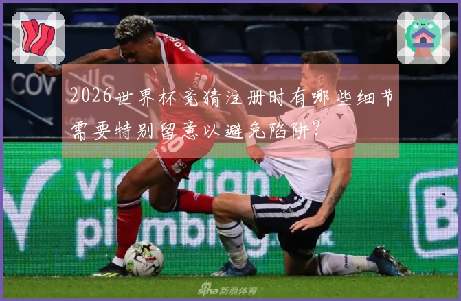 2026世界杯竞猜注册时有哪些细节需要特别留意以避免陷阱？