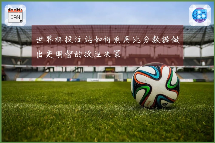 世界杯投注站如何利用比分数据做出更明智的投注决策