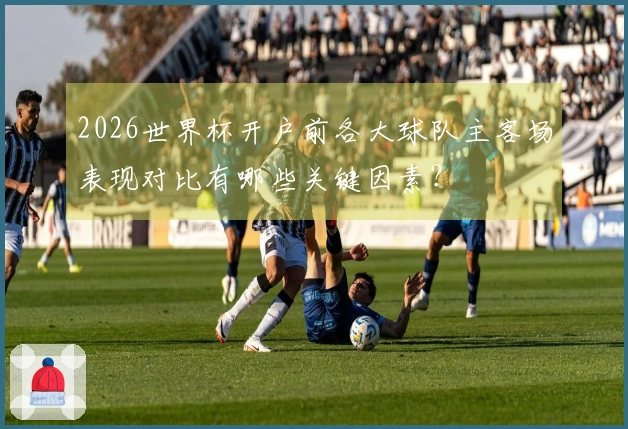 2026世界杯开户前各大球队主客场表现对比有哪些关键因素？