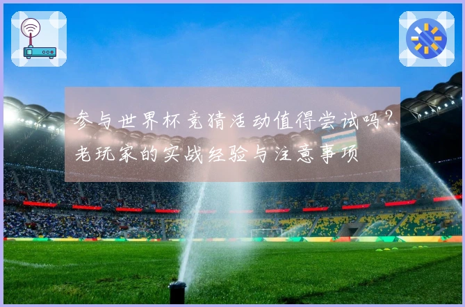 参与世界杯竞猜活动值得尝试吗？老玩家的实战经验与注意事项