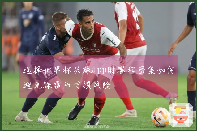 选择世界杯买球app时赛程密集如何避免踩雷和亏损风险