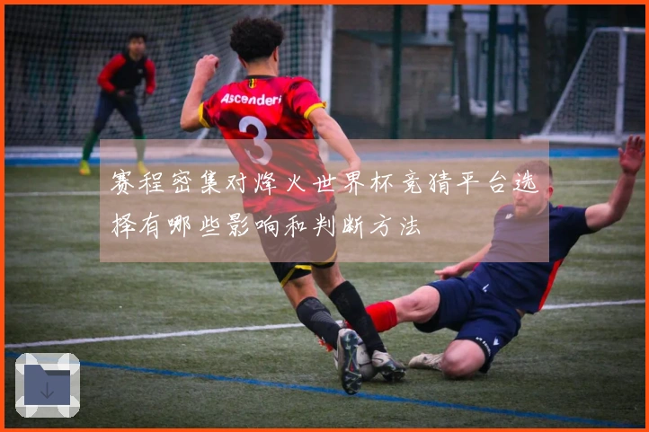 赛程密集对烽火世界杯竞猜平台选择有哪些影响和判断方法