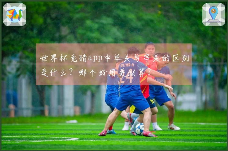 世界杯竞猜app中单关与串关的区别是什么？哪个好用更划算？