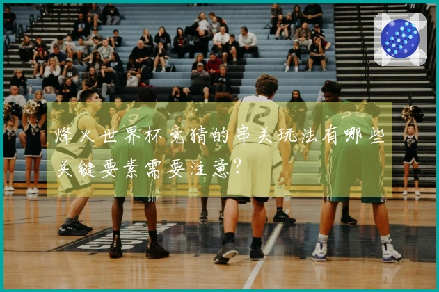 烽火世界杯竞猜的串关玩法有哪些关键要素需要注意？