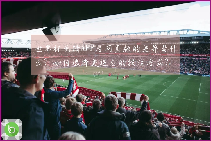 世界杯竞猜APP与网页版的差异是什么？如何选择更适合的投注方式？
