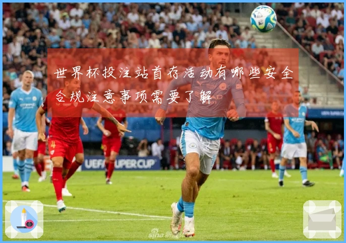 世界杯投注站首存活动有哪些安全合规注意事项需要了解