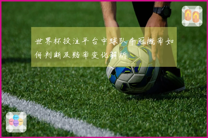 世界杯投注平台中球队夺冠概率如何判断及赔率变化解析