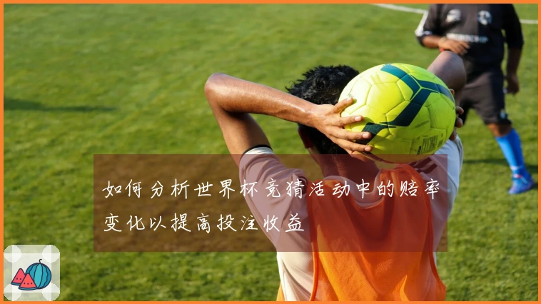 如何分析世界杯竞猜活动中的赔率变化以提高投注收益