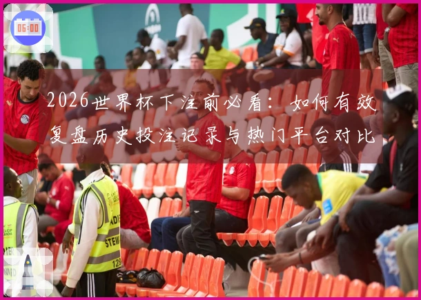 2026世界杯下注前必看：如何有效复盘历史投注记录与热门平台对比