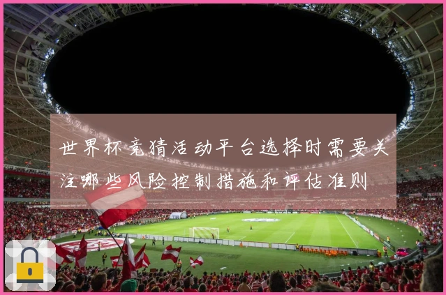 世界杯竞猜活动平台选择时需要关注哪些风险控制措施和评估准则