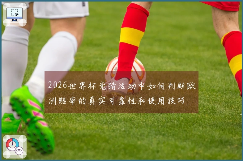 2026世界杯竞猜活动中如何判断欧洲赔率的真实可靠性和使用技巧