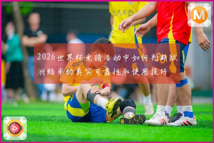 2026世界杯竞猜活动中如何判断欧洲赔率的真实可靠性和使用技巧