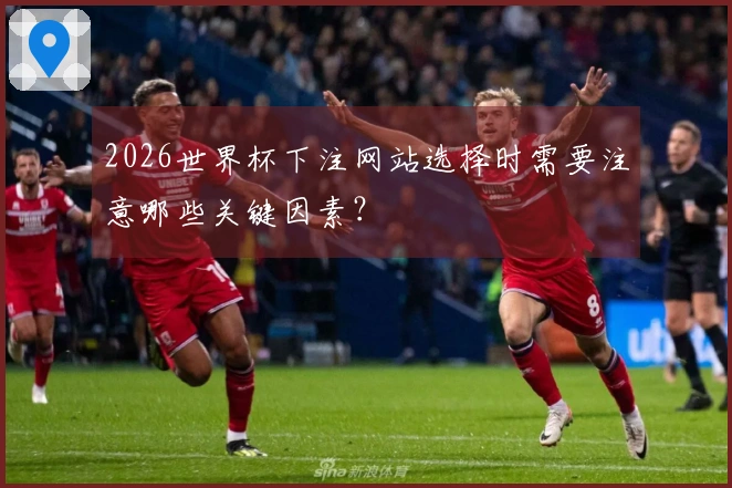 2026世界杯下注网站选择时需要注意哪些关键因素？