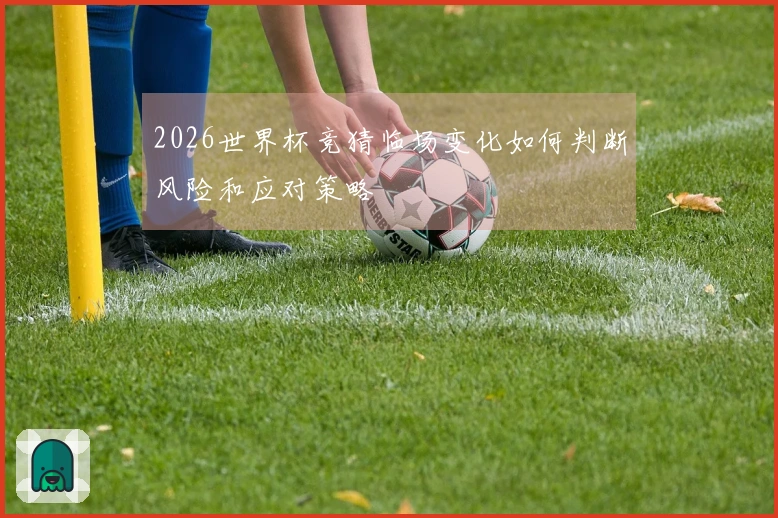 2026世界杯竞猜临场变化如何判断风险和应对策略