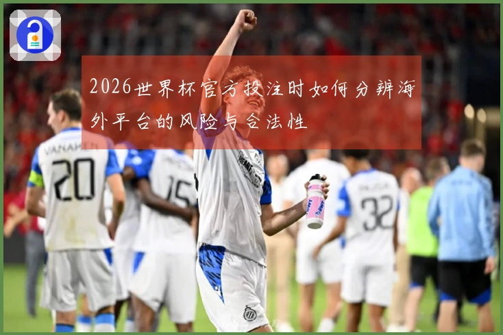 2026世界杯官方投注时如何分辨海外平台的风险与合法性