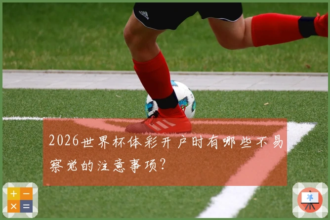 2026世界杯体彩开户时有哪些不易察觉的注意事项？