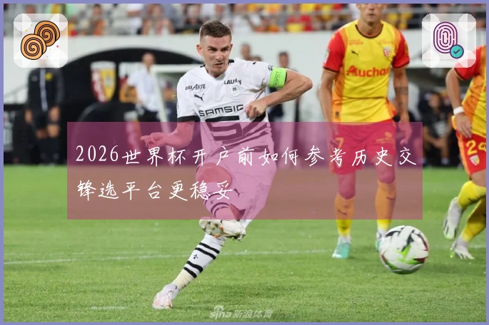 2026世界杯开户前如何参考历史交锋选平台更稳妥