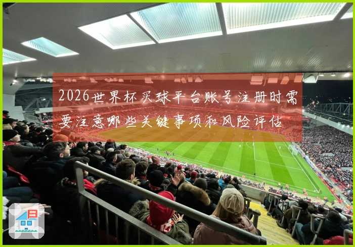 2026世界杯买球平台账号注册时需要注意哪些关键事项和风险评估