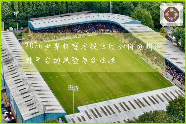 2026世界杯官方投注时如何分辨海外平台的风险与合法性