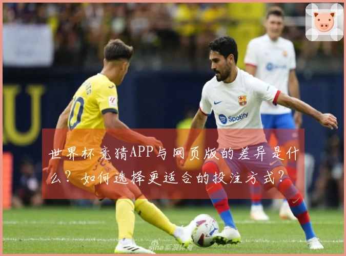 世界杯竞猜APP与网页版的差异是什么?如何选择更适合的投注方式?