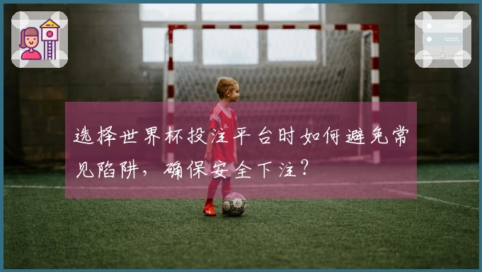 选择世界杯投注平台时如何避免常见陷阱，确保安全下注？