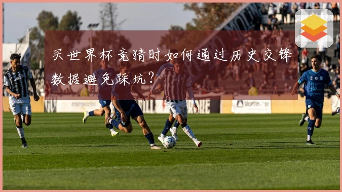 买世界杯竞猜时如何通过历史交锋数据避免踩坑？