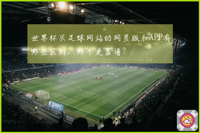 世界杯买足球网站的网页版和APP有哪些区别，哪个更靠谱？